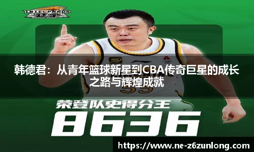 韩德君:从青年篮球新星到CBA传奇巨星的成长之路与辉煌成就