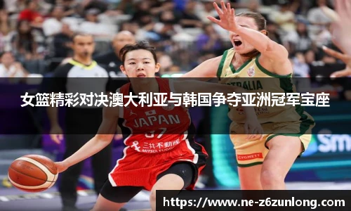 女篮精彩对决澳大利亚与韩国争夺亚洲冠军宝座